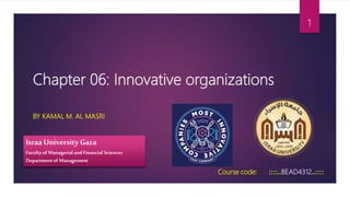 Chapter 06: Innovative organizations
BY KAMAL M. AL MASRI
Israa University Gaza
Faculty of Managerial and Financial Sciences
Departmentof Management
1
Course code: ::::..BEAD4312..::::
 