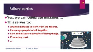 Innovation and Creativity By Kamal AL MASRI
12
Failure parties
Yes, we can celebrate mistakes …
This serves to:
 Analyz...