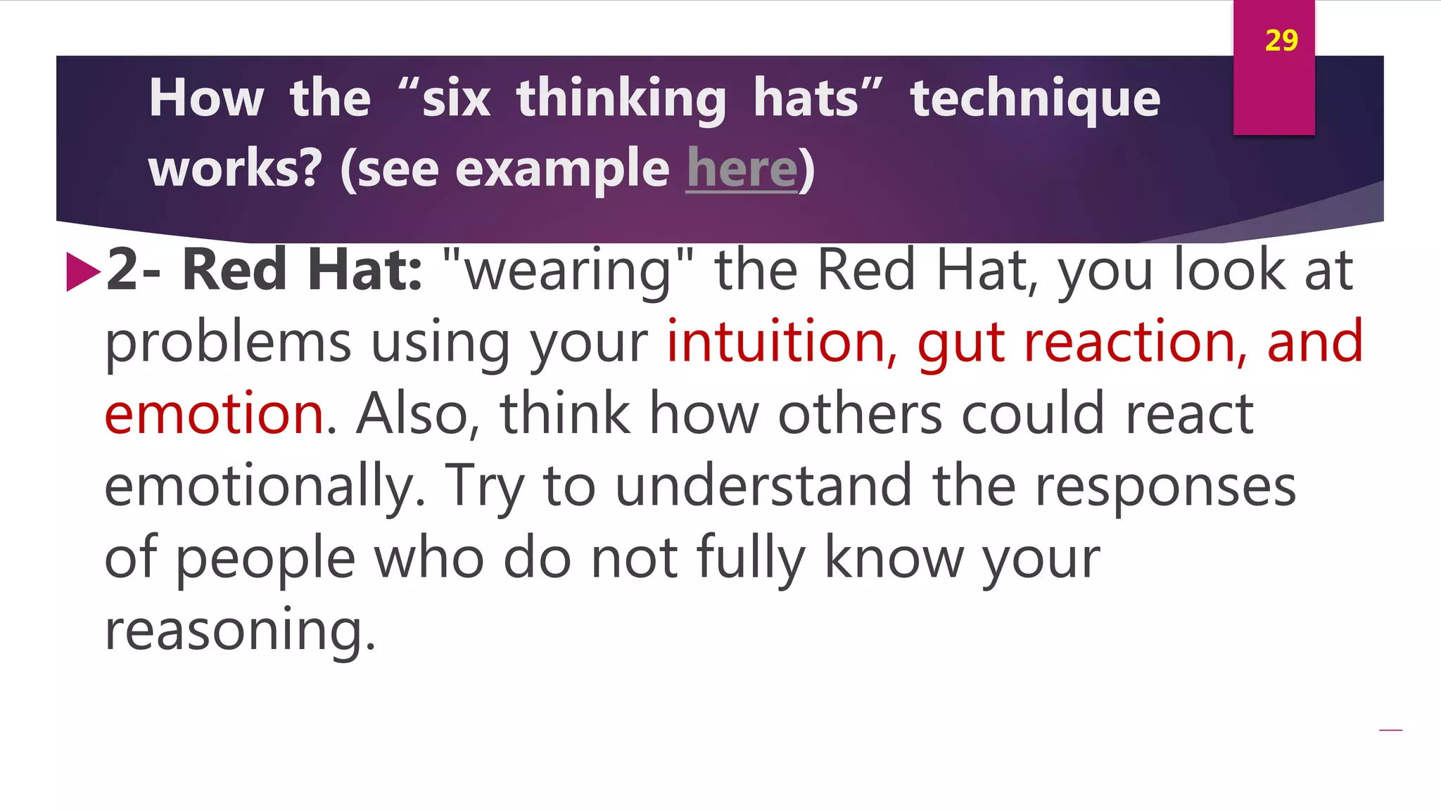 Innovation and Creativity By Kamal AL MASRI
29
How the “six thinking hats” technique
works? (see example here)
2- Red Hat: "wearing" the Red Hat, you look at
problems using your intuition, gut reaction, and
emotion. Also, think how others could react
emotionally. Try to understand the responses
of people who do not fully know your
reasoning.
 