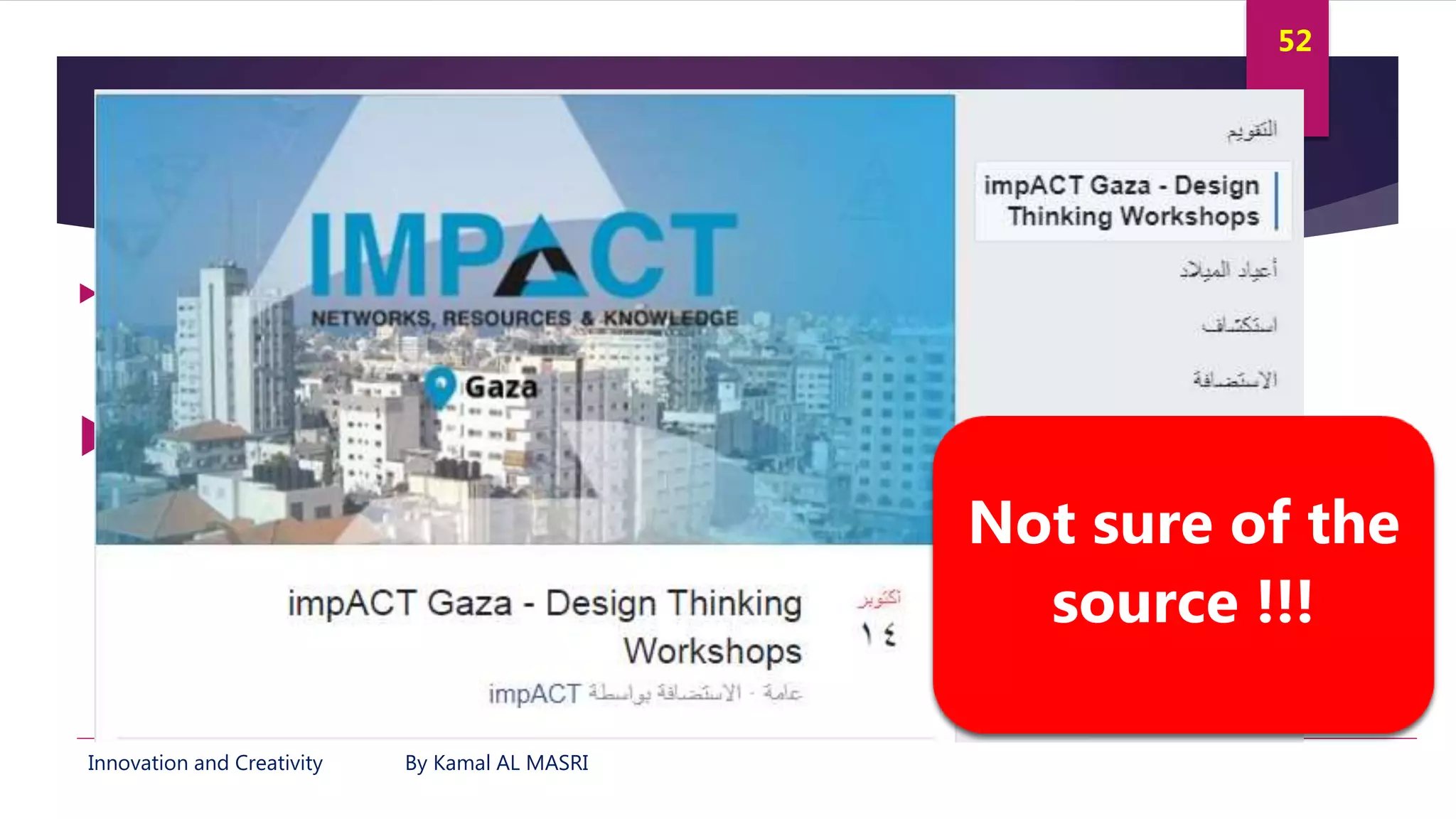 Innovation and Creativity By Kamal AL MASRI
52
In Gaza …
 Design Thinking and Its Use in NGOs in Gaza Strip, Owda, Rasha O.; Owda,
Maram; Abed, Mohammed N.; Abdalmenem, Samia A. M.; Abu-Naser, Samy S.; Al
Shobaki, Mazen J.
Read (here).
Not sure of the
source !!!
 