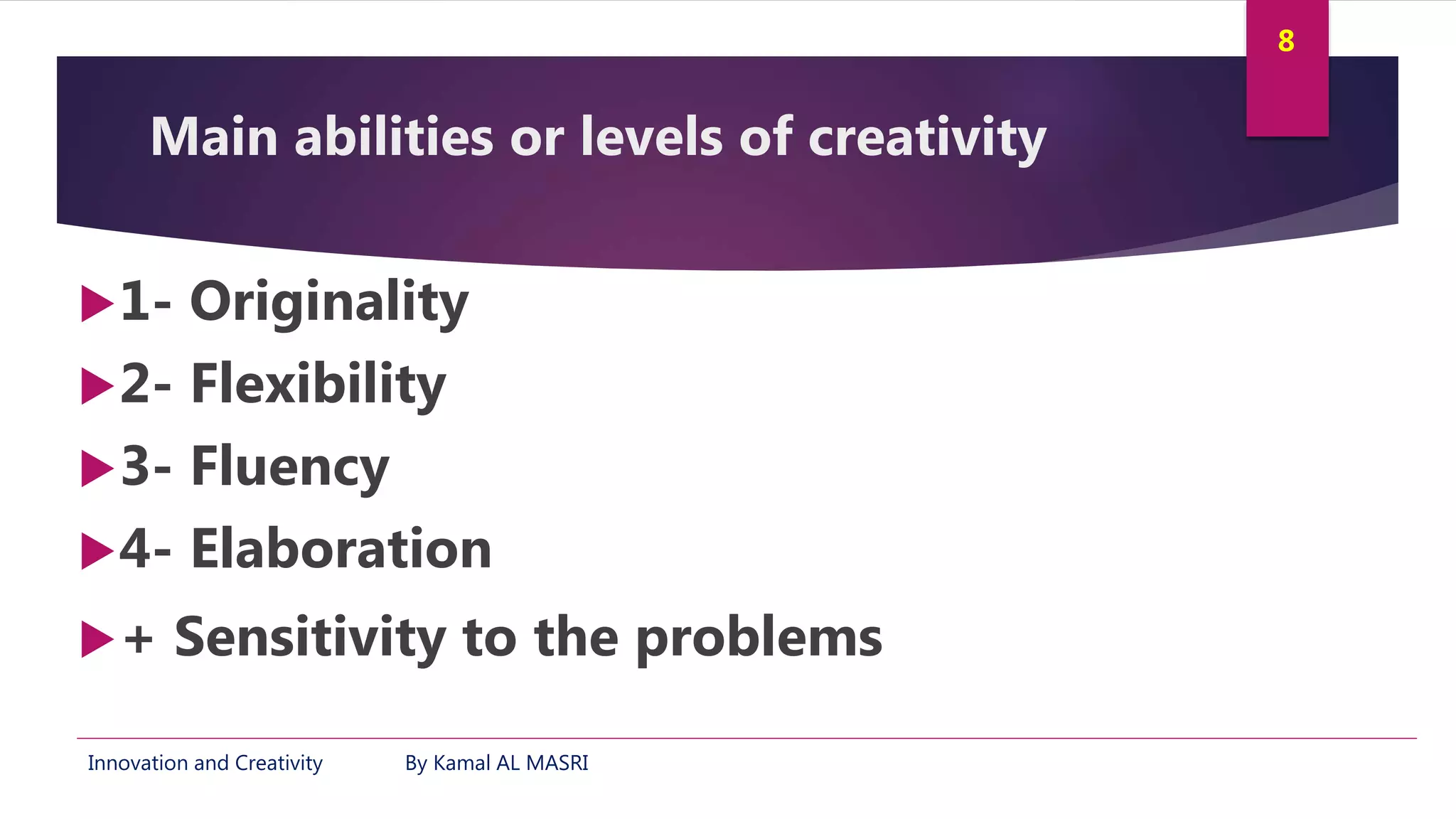 Innovation and Creativity By Kamal AL MASRI
8
Main abilities or levels of creativity
1- Originality
2- Flexibility
3- Fluency
4- Elaboration
+ Sensitivity to the problems
 