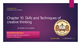 Introduction to:
Innovation and Creativity
BY KAMAL M. AL MASRI
Course code: ::::.BEAD4312..::::
Israa University Gaza
Faculty of Managerial and Financial Sciences
Departmentof Management
Chapter 10: Skills and Techniques of
creative thinking
 