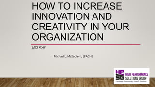 HOW TO INCREASE
INNOVATION AND
CREATIVITY IN YOUR
ORGANIZATION
LETS PLAY
Michael L. McEachern, LFACHE
 