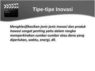 Tipe-tipe Inovasi

Mengklasifikasikan jenis-jenis inovasi dan produk
inovasi sangat penting yaitu dalam rangka
memperkirakan sumber-sumber atau dana yang
diperlukan, waktu, energi, dll.
 
