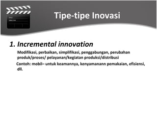 Tipe-tipe Inovasi

1. Incremental innovation
  Modifikasi, perbaikan, simplifikasi, penggabungan, perubahan
  produk/proses/ pelayanan/kegiatan produksi/distribusi
  Contoh: mobil– untuk keamannya, kenyamanann pemakaian, efisiensi,
  dll.
 