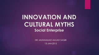 INNOVATION AND
CULTURAL MYTHS
Social Enterprise
DR. MUHAMMAD AMJAD SAQIB
13-JAN-2015
 