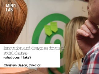 Christian Bason, Director
Innovationand designasdriversof
social change
-what does it take?
 