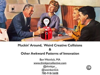 Muckin’ Around, Weird Creative Collisions
&
Other Awkward Patterns of Innovation
Ben Weinlick, MA
www.thinkjarcollective.com
@thinkjar_
@weinbenlick
780-918-5608
©
 