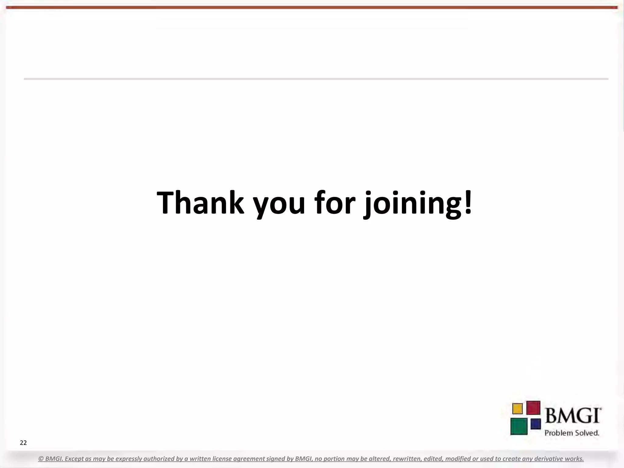 Thank you for joining!




22

     © BMGI. Except as may be expressly authorized by a written license agreement signed by BMGI, no portion may be altered, rewritten, edited, modified or used to create any derivative works.
 