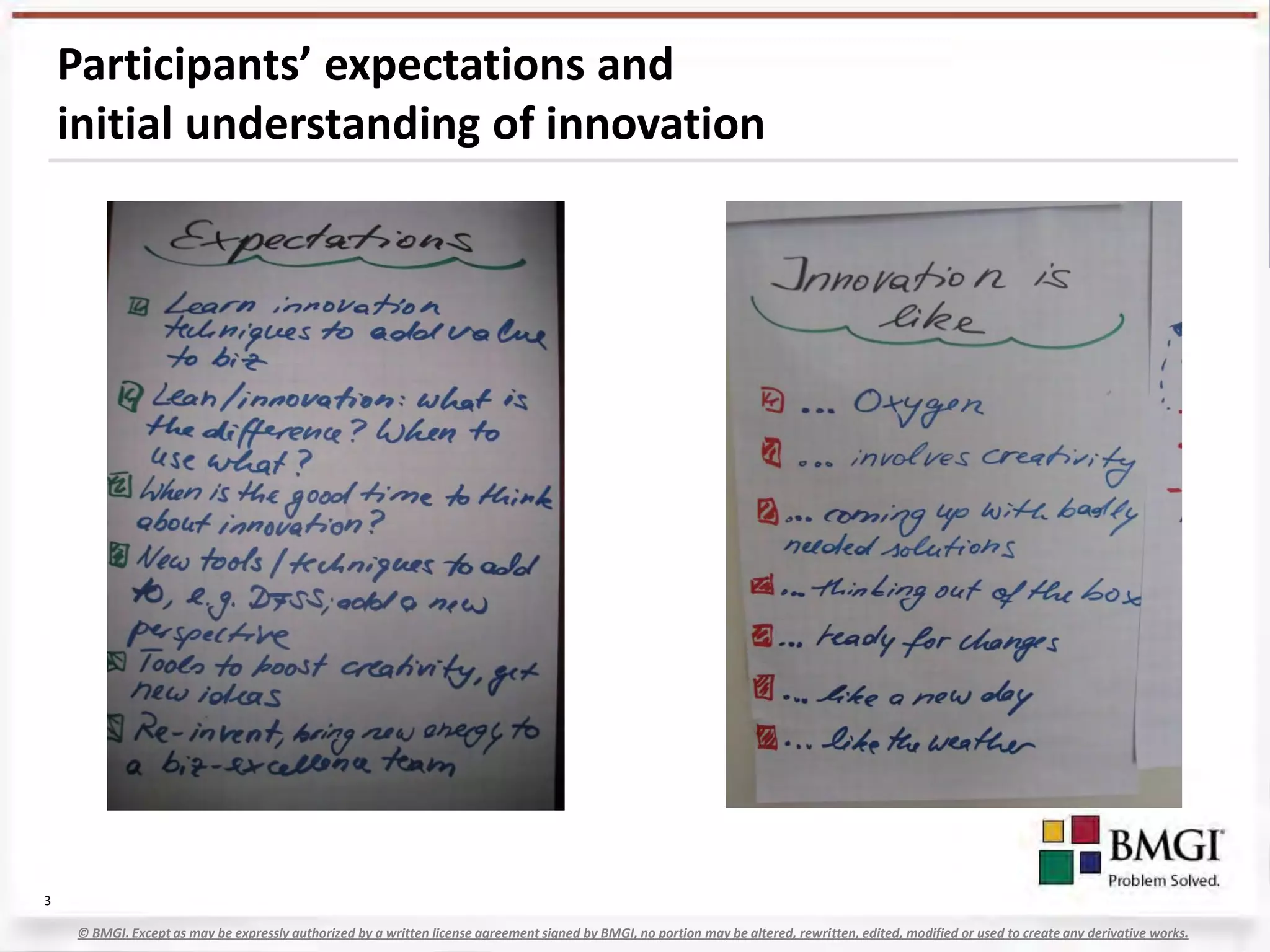 Participants’ expectations and
    initial understanding of innovation




3

     © BMGI. Except as may be expressly authorized by a written license agreement signed by BMGI, no portion may be altered, rewritten, edited, modified or used to create any derivative works.
 