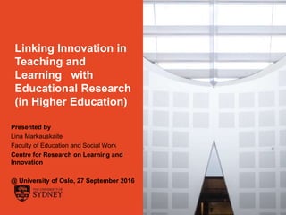 The University of Sydney Page 1
Linking Innovation in
Teaching and
Learning with
Educational Research
(in Higher Education)
Presented by
Lina Markauskaite
Faculty of Education and Social Work
Centre for Research on Learning and
Innovation
@ University of Oslo, 27 September 2016
 