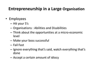 Entrepreneurship in a Large Organisation EmployeesHit your 5’sOrganisations : Abilities and DisabilitiesThink about the opportunities at a micro-economic levelMake your boss successfulFail FastIgnore everything that’s said, watch everything that’s doneAccept a certain amount of idiocy