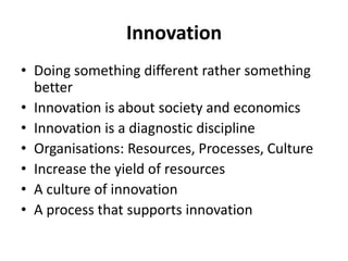 InnovationDoing something different rather something betterInnovation is about society and economicsInnovation is a diagnostic disciplineOrganisations: Resources, Processes, CultureIncrease the yield of resourcesA culture of innovationA process that supports innovation
