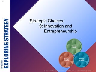 Slide 9.1




            Strategic Choices
                 9: Innovation and
                    Entrepreneurship




                   Johnson, Whittington and Scholes, Exploring Strategy, 9th Edition, © Pearson Education Limited 2011
 