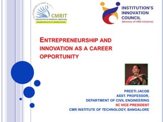 ENTREPRENEURSHIP AND
INNOVATION AS A CAREER
OPPORTUNITY
PREETI JACOB
ASST. PROFESSOR,
DEPARTMENT OF CIVIL ENGINEERING
IIC VICE PRESIDENT
CMR INSTITUTE OF TECHNOLOGY, BANGALORE
 