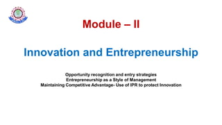 Module – II
Innovation and Entrepreneurship
Opportunity recognition and entry strategies
Entrepreneurship as a Style of Management
Maintaining Competitive Advantage- Use of IPR to protect Innovation
 