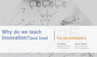 Why do we teach
innovation?(and how) THE UAI EXPERIENCE
Inti Nuñez
Assistant Professor
inti.nunez@uai.cl
Ramón Molina
Executive Director
ramon.molina@uai.cl
 