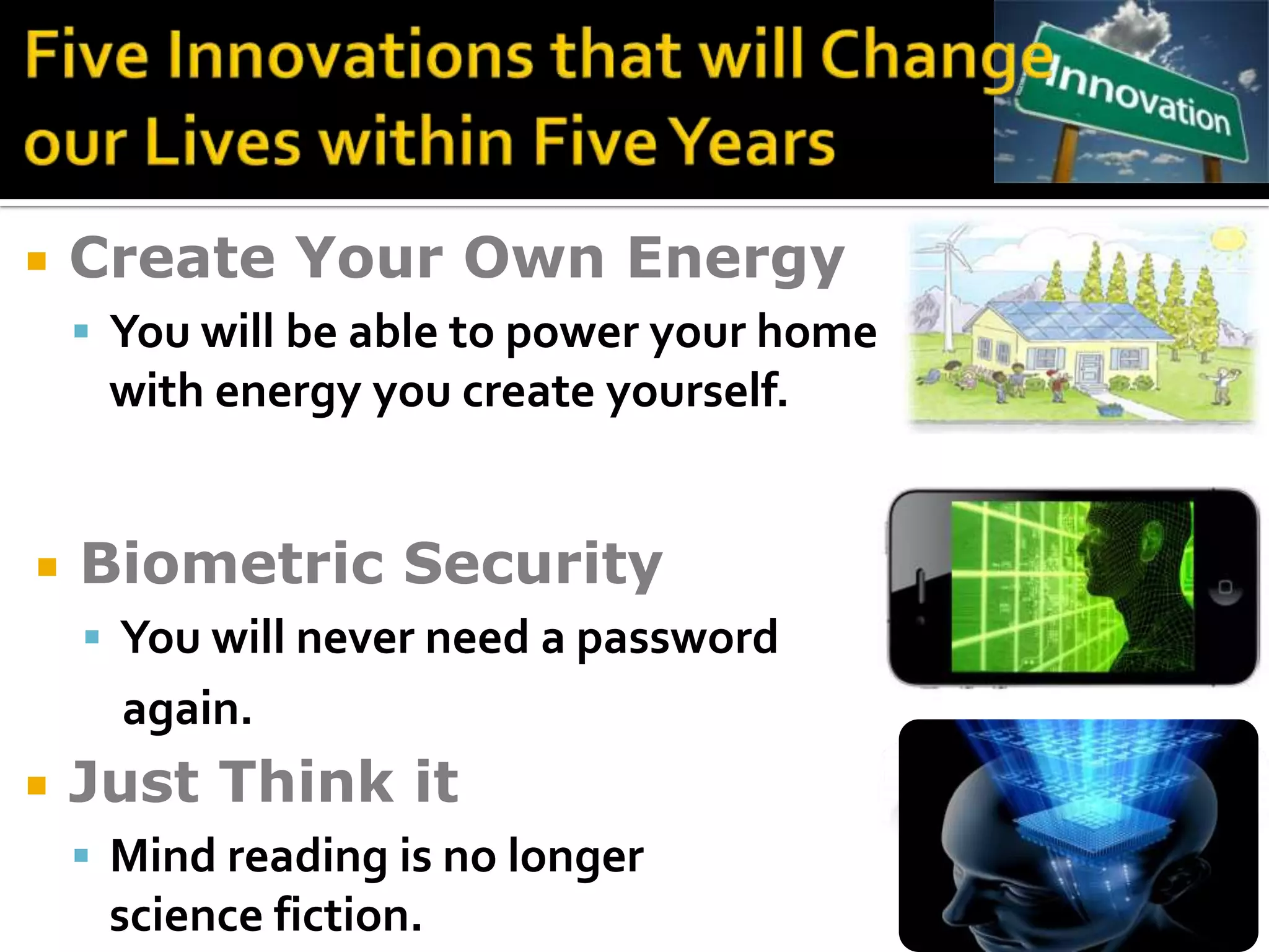    Create Your Own Energy
     You will be able to power your home
     with energy you create yourself.


   Biometric Security
     You will never need a password
      again.
   Just Think it
     Mind reading is no longer
     science fiction.
 