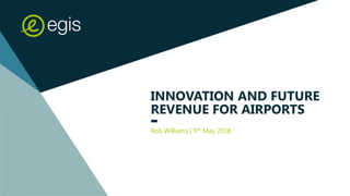 Rob Williams | 9th May 2018
INNOVATION AND FUTURE
REVENUE FOR AIRPORTS
 