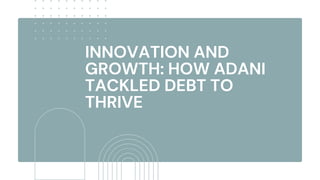 INNOVATION AND
GROWTH: HOW ADANI
TACKLED DEBT TO
THRIVE
 