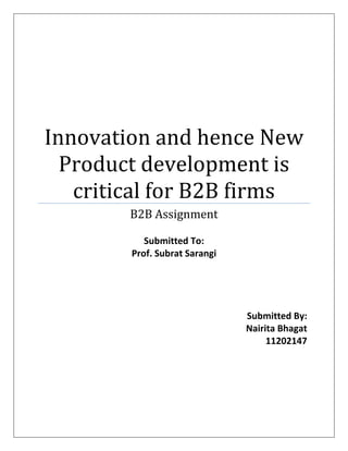 Innovation and hence New
  Product development is
   critical for B2B firms
        B2B Assignment

           Submitted To:
        Prof. Subrat Sarangi




                               Submitted By:
                               Nairita Bhagat
                                    11202147
 