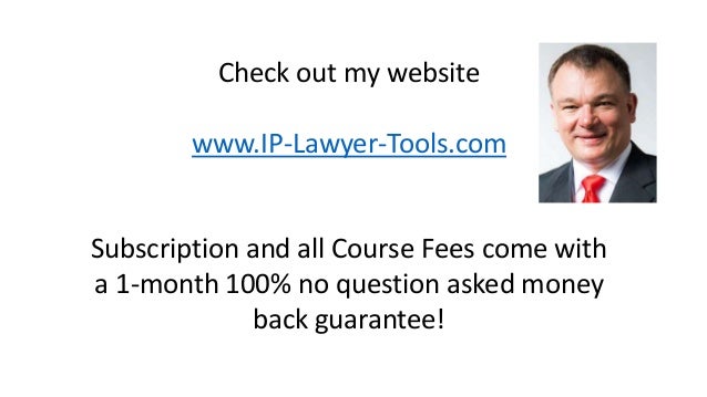 Check out my website
www.IP-Lawyer-Tools.com
Subscription and all Course Fees come with
a 1-month 100% no question asked money
back guarantee!
 