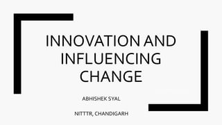INNOVATION AND
INFLUENCING
CHANGE
ABHISHEK SYAL
NITTTR, CHANDIGARH
ABHISHEK SYAL
 