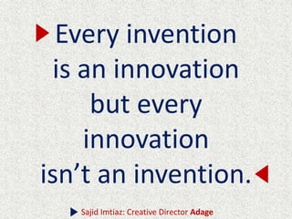 Every invention
is an innovation
but every
innovation
isn’t an invention.
Sajid Imtiaz: Creative Director Adage
 
