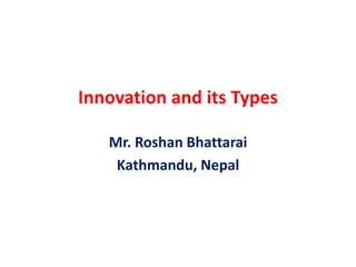 Innovation and its Types
Mr. Roshan Bhattarai
Kathmandu, Nepal
 