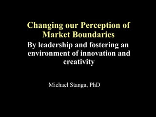 By leadership and fostering an
environment of innovation and
creativity
Changing our Perception of
Market Boundaries
Michael Stanga, PhD
 