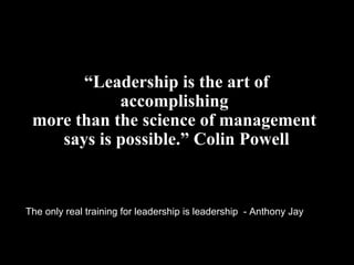 “Leadership is the art of
accomplishing
more than the science of management
says is possible.” Colin Powell
The only real ...