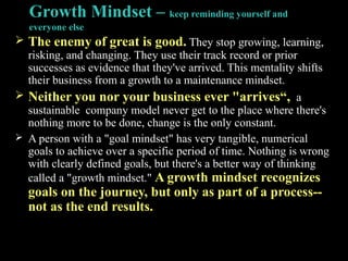 Growth Mindset – keep reminding yourself and
everyone else
 The enemy of great is good. They stop growing, learning,
risk...