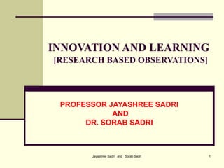 Jayashree Sadri and Sorab Sadri 1
INNOVATION AND LEARNING
[RESEARCH BASED OBSERVATIONS]
PROFESSOR JAYASHREE SADRI
AND
DR. SORAB SADRI
 