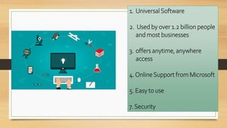 1. Universal Software
2. Used by over 1.2 billion people
and most businesses
3. offers anytime, anywhere
access
4.OnlineSupport from Microsoft
5. Easy to use
7. Security
 