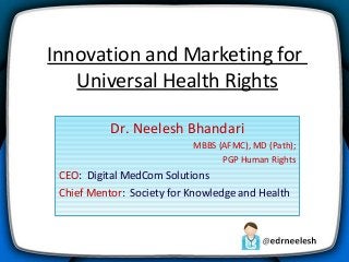 Innovation and Marketing for
Universal Health Rights
Dr. Neelesh Bhandari
MBBS (AFMC), MD (Path);
PGP Human Rights

CEO: Digital MedCom Solutions
Chief Mentor: Society for Knowledge and Health

 