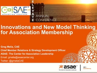 Innovations and New Model Thinking
for Association Membership
Greg Melia, CAE
Chief Member Relations & Strategy Development Officer
ASAE: The Center for Association Leadership
Email: gmelia@asaecenter.org
Twitter: @gmeliaCAE
 