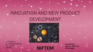 INNOVATION AND NEW PRODUCT
DEVELOPMENT
Submitted by
Athira K (2020 -22 )
FTM 420002
Submitted to ,
Dr. Ashutosh Upadhyay
Dept of FST
NIFTEM
NIFTEM
 