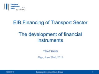 EIB Financing of Transport Sector
The development of financial
instruments
TEN-T DAYS
Riga, June 22nd, 2015
European Investment Bank Group18/06/2015 1
 