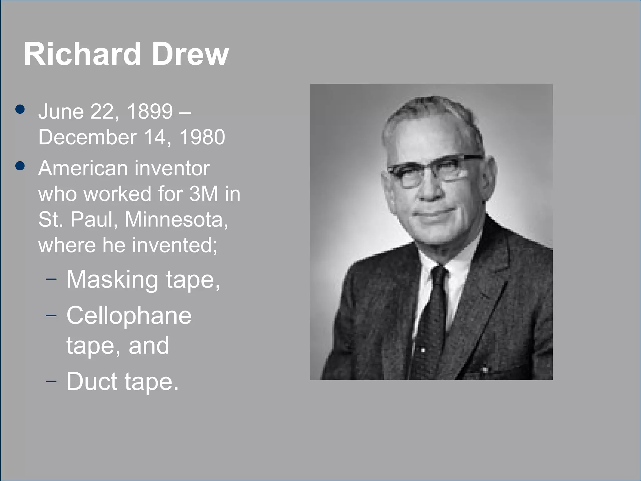 Richard Drew
 June 22, 1899 –
December 14, 1980
 American inventor
who worked for 3M in
St. Paul, Minnesota,
where he invented;
– Masking tape,
– Cellophane
tape, and
– Duct tape.
 