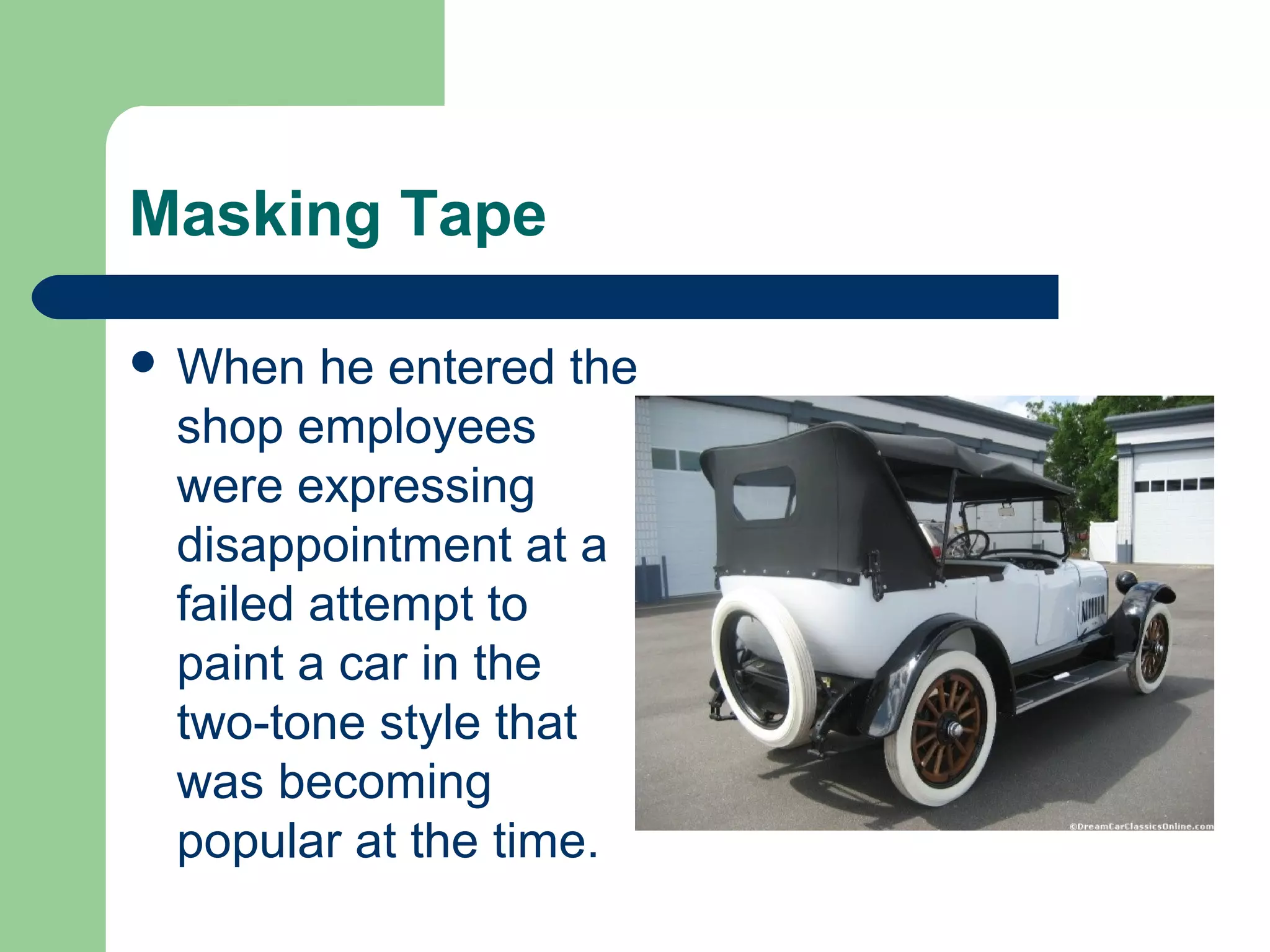 Masking Tape
 When he entered the
shop employees
were expressing
disappointment at a
failed attempt to
paint a car in the
two-tone style that
was becoming
popular at the time.
 