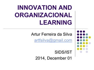 INNOVATION AND
ORGANIZACIONAL
LEARNING
Artur Ferreira da Silva
artfsilva@gmail.com
SIDS/IST
2014, December 01
 
