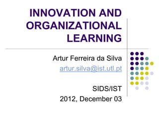 INNOVATION AND
ORGANIZATIONAL
     LEARNING
   Artur Ferreira da Silva
     artur.silva@ist.utl.pt

              SIDS/IST
     2012, December 03
 