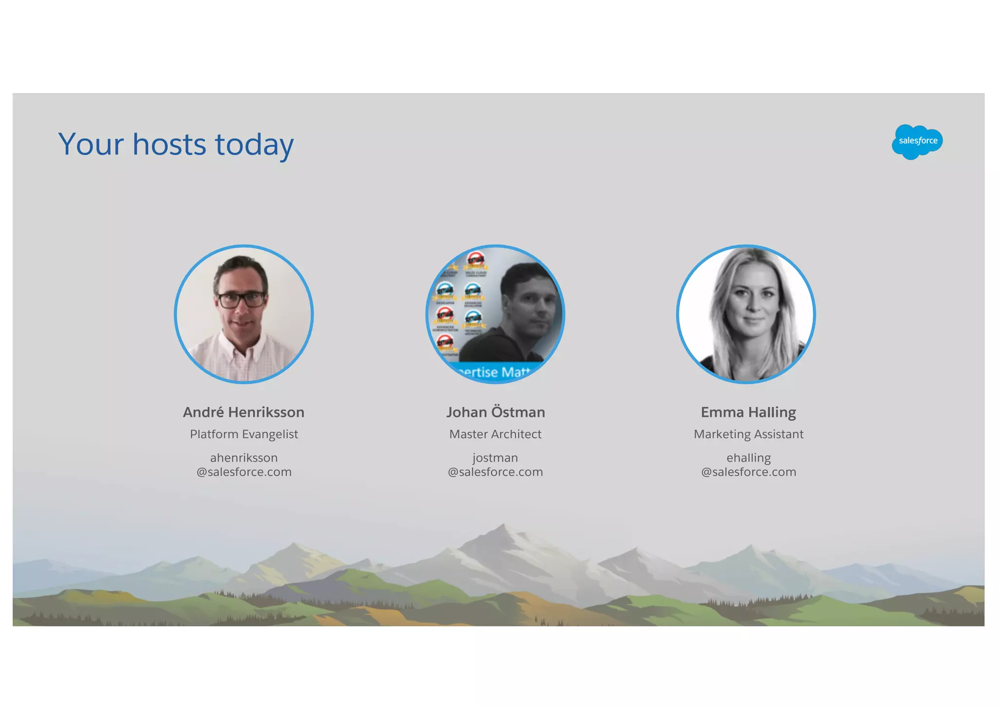 André Henriksson
Master Architect
jostman
@salesforce.com
Johan Östman
Platform Evangelist
ahenriksson
@salesforce.com
Your hosts today
Marketing Assistant
ehalling
@salesforce.com
Emma Halling
 