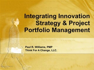 Integrating Innovation Strategy & Project Portfolio Management Paul R. Williams, PMP Think For A Change, LLC. 