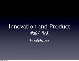 Innovation and Product
                              我的产品观
                              Fenng@dxy.com




Friday, April 27, 12
 