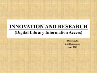 INNOVATION AND RESEARCH
(Digital Library Information Access)
Huma Malik
LIS Professional
May 2015
 