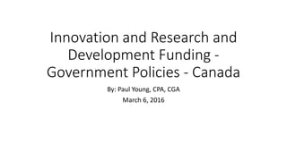 Innovation and Research and
Development Funding -
Government Policies - Canada
By: Paul Young, CPA, CGA
March 6, 2016
 