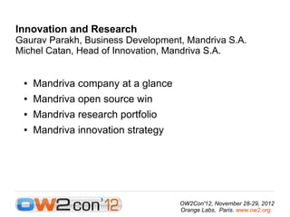 Innovation and Research
Gaurav Parakh, Business Development, Mandriva S.A.
Michel Catan, Head of Innovation, Mandriva S.A.


 ●   Mandriva company at a glance
 ●   Mandriva open source win
 ●   Mandriva research portfolio
 ●   Mandriva innovation strategy




                                    OW2Con'12, November 28-29, 2012
                                    Orange Labs, Paris. www.ow2.org.
 