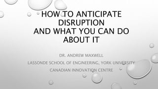 HOW TO ANTICIPATE
DISRUPTION
AND WHAT YOU CAN DO
ABOUT IT
DR. ANDREW MAXWELL
LASSONDE SCHOOL OF ENGINEERING, YORK UNIVERSITY
CANADIAN INNOVATION CENTRE
 