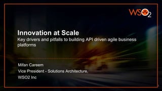 Innovation at Scale
Key drivers and pitfalls to building API driven agile business
platforms
Mifan Careem
Vice President - Solutions Architecture,
WSO2 Inc
1
 